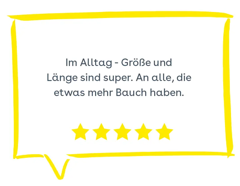 Sprechblase: Im Alltag - Größe und Länge sind super. An alle, die etwas mehr Bauch haben. 