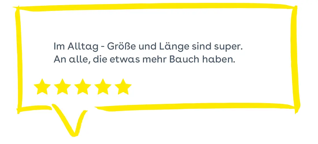 Sprechblase: Im Alltag - Größe und Länge sind super. An alle, die etwas mehr Bauch haben. 